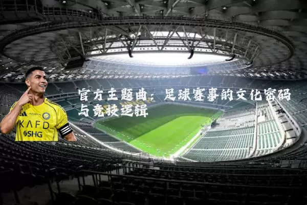 官方主题曲：足球赛事的文化密码与竞技逻辑