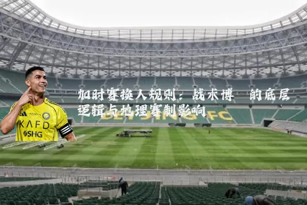 加时赛换人规则：战术博弈的底层逻辑与地理赛制影响