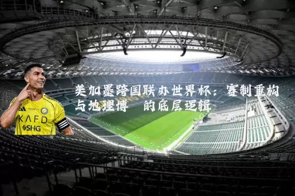 美加墨跨国联办世界杯：赛制重构与地理博弈的底层逻辑