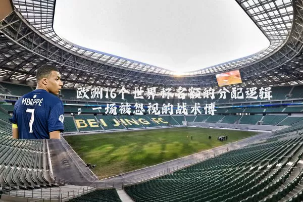 欧洲16个世界杯名额的分配逻辑:一场被忽视的战术博弈