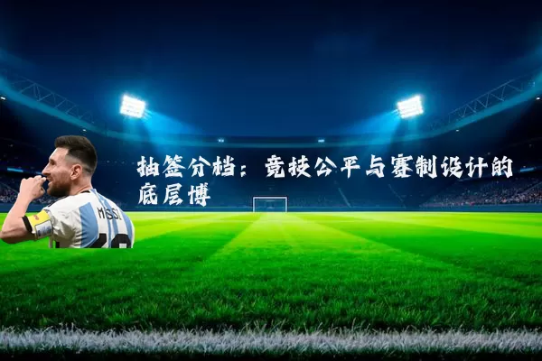 抽签分档：竞技公平与赛制设计的底层博弈