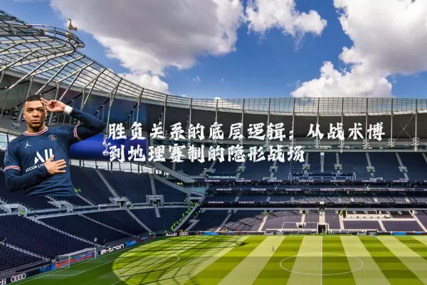 胜负关系的底层逻辑:从战术博弈到地理赛制的隐形战场