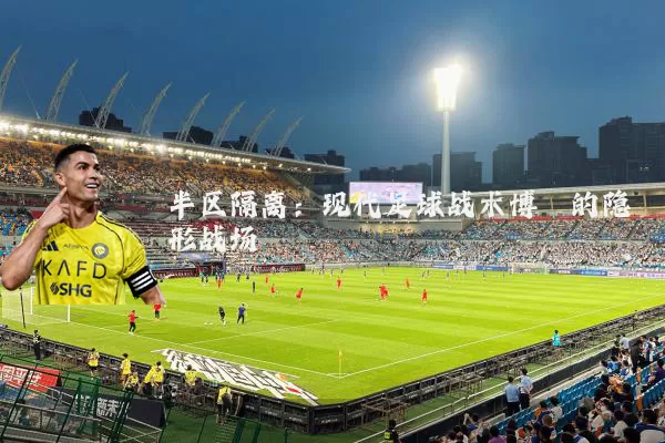 半区隔离：现代足球战术博弈的隐形战场
