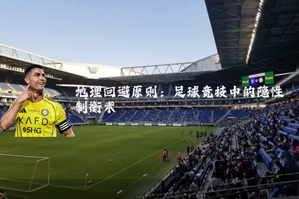 地理回避原则：足球竞技中的隐性制衡术