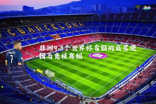 非洲9.5个世界杯名额的底层逻辑与竞技真相