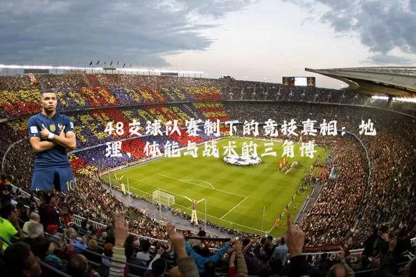 48支球队赛制下的竞技真相:地理、体能与战术的三角博弈