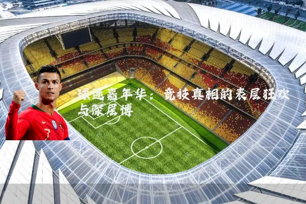 球迷嘉年华:竞技真相的表层狂欢与深层博弈