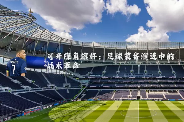 可升降角旗杆:足球装备演进中的战术革命