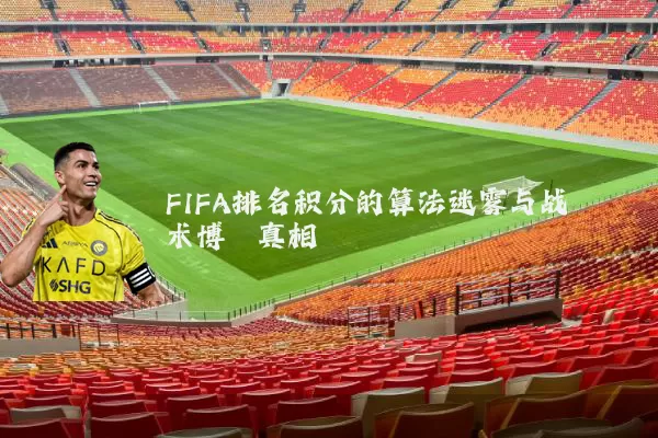 FIFA排名积分的算法迷雾与战术博弈真相